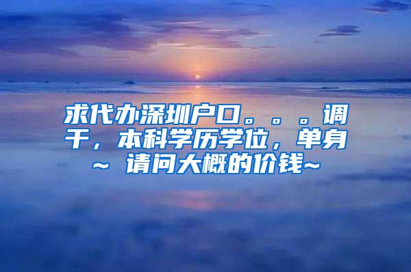 求代办深圳户口。。。调干，本科学历学位，单身~ 请问大概的价钱~