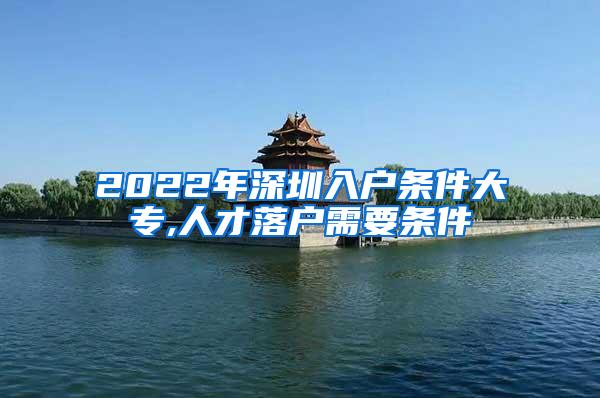 2022年深圳入户条件大专,人才落户需要条件