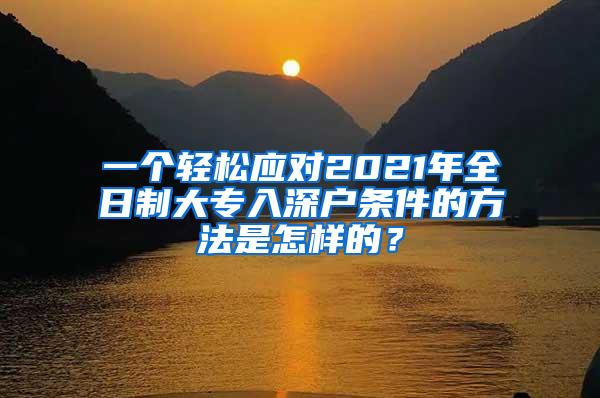 一个轻松应对2021年全日制大专入深户条件的方法是怎样的？