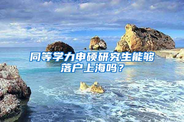 同等学力申硕研究生能够落户上海吗？