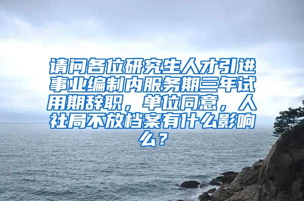 请问各位研究生人才引进事业编制内服务期三年试用期辞职，单位同意，人社局不放档案有什么影响么？