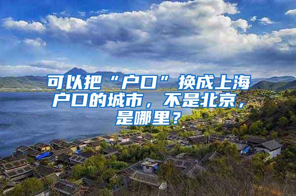 可以把“户口”换成上海户口的城市，不是北京，是哪里？