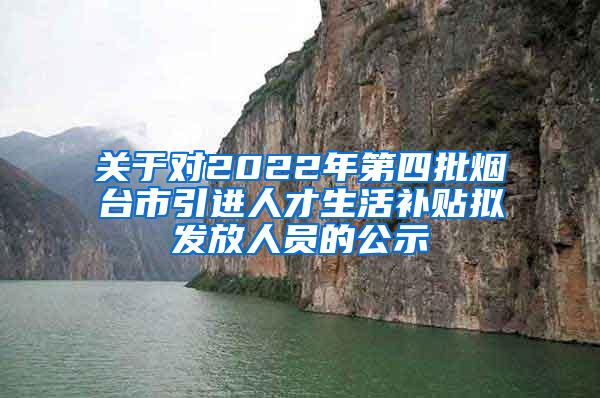 关于对2022年第四批烟台市引进人才生活补贴拟发放人员的公示