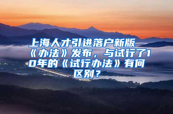 上海人才引进落户新版《办法》发布，与试行了10年的《试行办法》有何区别？