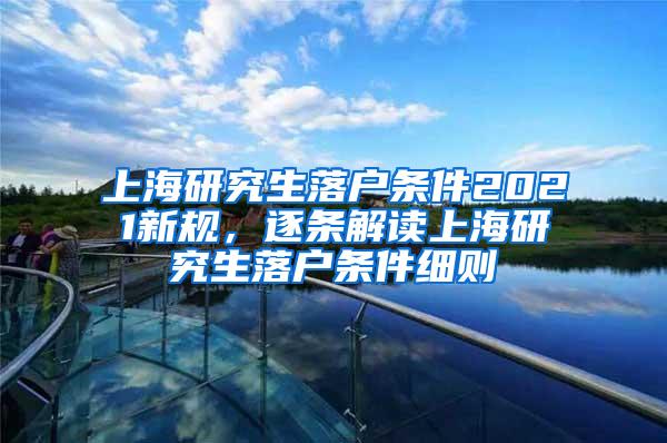 上海研究生落户条件2021新规，逐条解读上海研究生落户条件细则