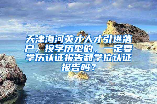 天津海河英才人才引进落户，按学历型的，一定要学历认证报告和学位认证报告吗？