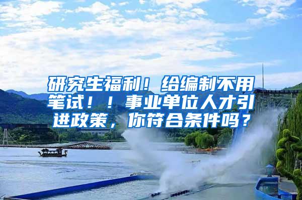 研究生福利！给编制不用笔试！！事业单位人才引进政策，你符合条件吗？