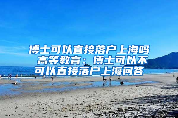 博士可以直接落户上海吗 高等教育：博士可以不可以直接落户上海问答