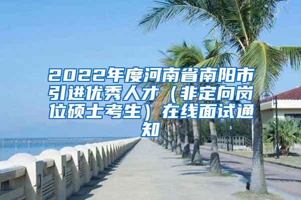 2022年度河南省南阳市引进优秀人才（非定向岗位硕士考生）在线面试通知
