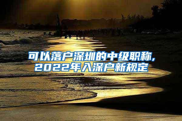 可以落户深圳的中级职称,2022年入深户新规定