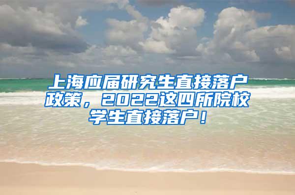 上海应届研究生直接落户政策，2022这四所院校学生直接落户！
