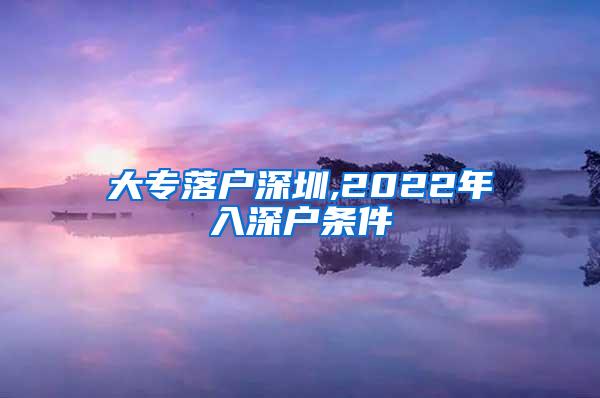 大专落户深圳,2022年入深户条件