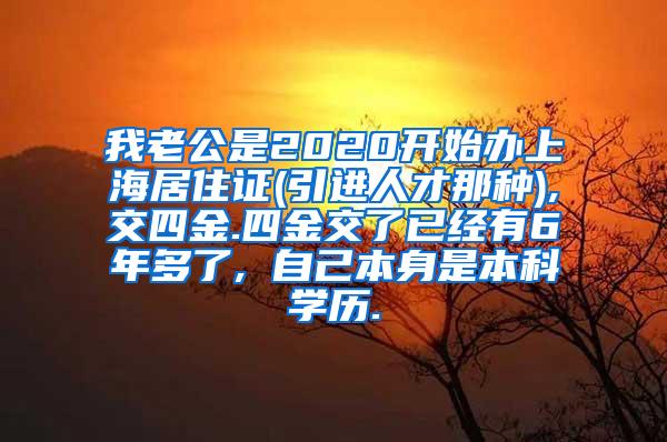 我老公是2020开始办上海居住证(引进人才那种),交四金.四金交了已经有6年多了, 自己本身是本科学历.