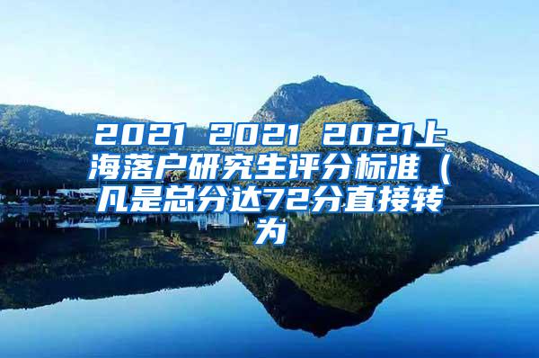 2021 2021 2021上海落户研究生评分标准（凡是总分达72分直接转为