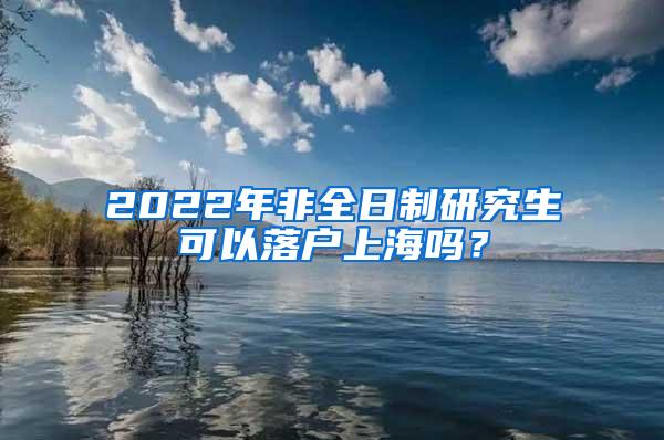 2022年非全日制研究生可以落户上海吗？