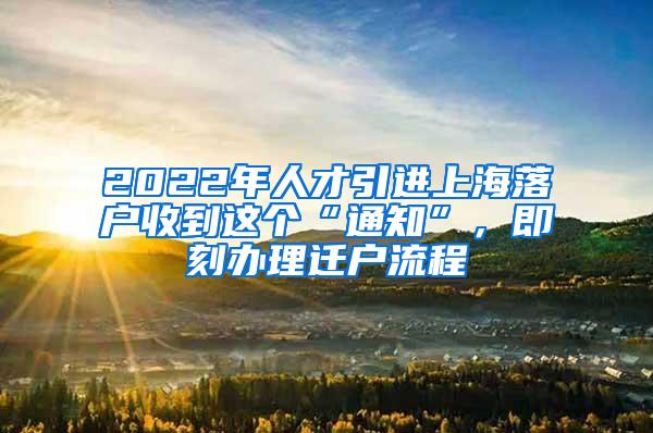 2022年人才引进上海落户收到这个“通知”，即刻办理迁户流程