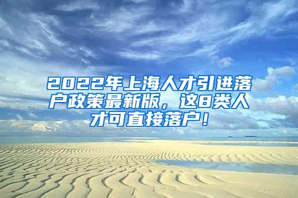 2022年上海人才引进落户政策最新版，这8类人才可直接落户！