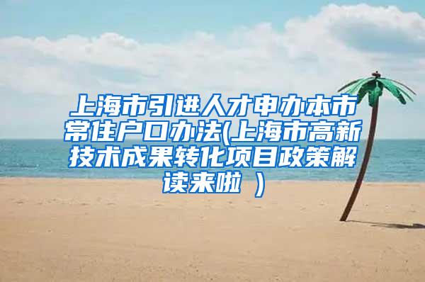 上海市引进人才申办本市常住户口办法(上海市高新技术成果转化项目政策解读来啦→)