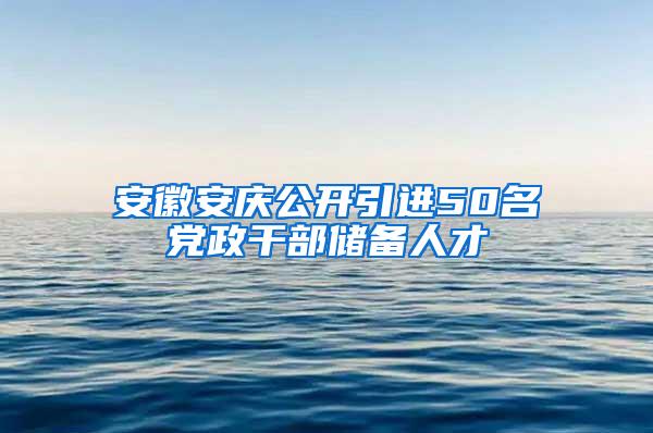 安徽安庆公开引进50名党政干部储备人才