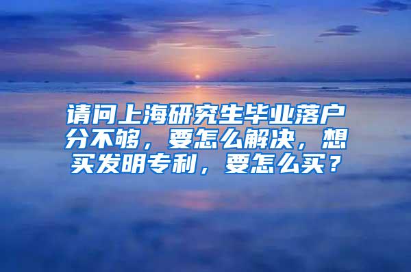请问上海研究生毕业落户分不够，要怎么解决，想买发明专利，要怎么买？