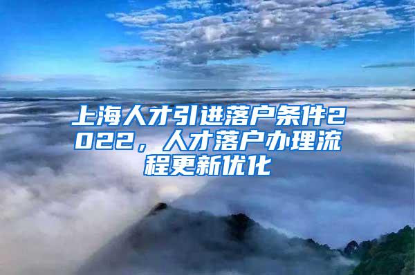 上海人才引进落户条件2022，人才落户办理流程更新优化