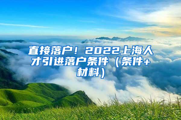 直接落户！2022上海人才引进落户条件（条件+材料）