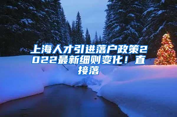 上海人才引进落户政策2022最新细则变化！直接落