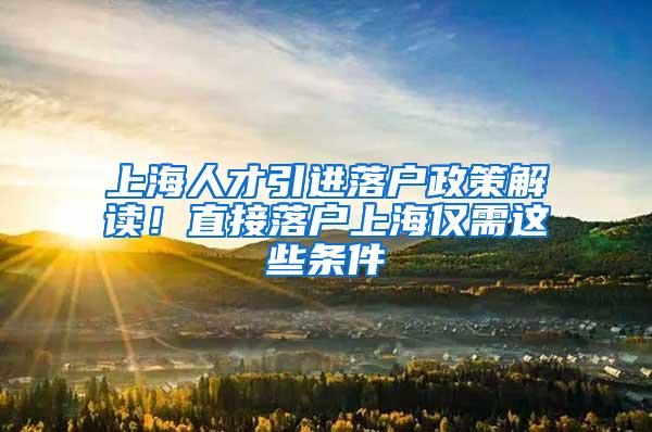 上海人才引进落户政策解读！直接落户上海仅需这些条件