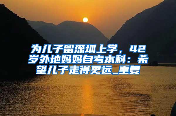 为儿子留深圳上学，42岁外地妈妈自考本科：希望儿子走得更远_重复