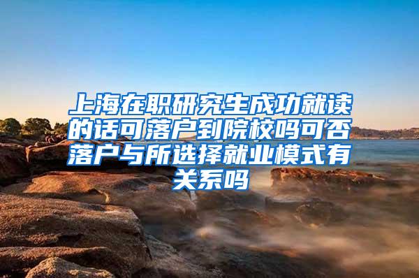 上海在职研究生成功就读的话可落户到院校吗可否落户与所选择就业模式有关系吗