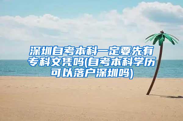 深圳自考本科一定要先有专科文凭吗(自考本科学历可以落户深圳吗)