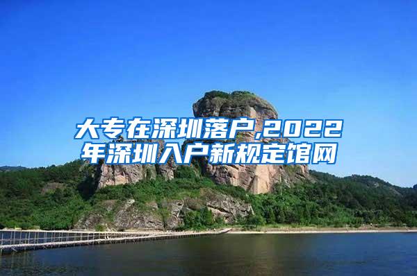 大专在深圳落户,2022年深圳入户新规定馆网