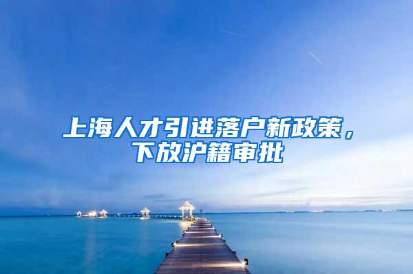 上海人才引进落户新政策，下放沪籍审批