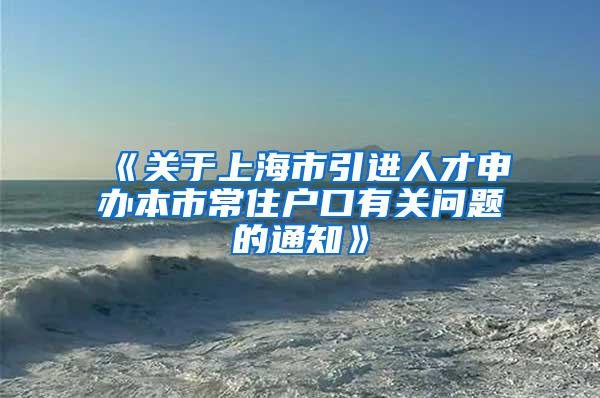 《关于上海市引进人才申办本市常住户口有关问题的通知》