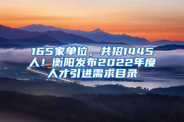 165家单位，共招1445人！衡阳发布2022年度人才引进需求目录