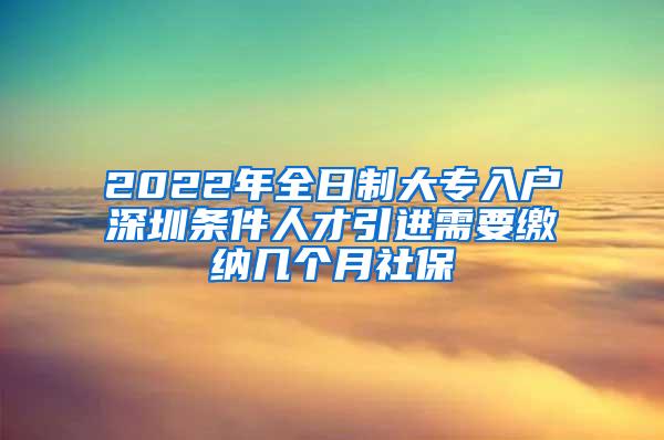 2022年全日制大专入户深圳条件人才引进需要缴纳几个月社保
