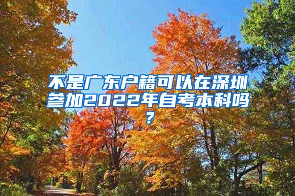 不是广东户籍可以在深圳参加2022年自考本科吗？