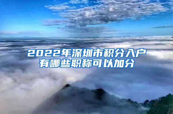 2022年深圳市积分入户有哪些职称可以加分