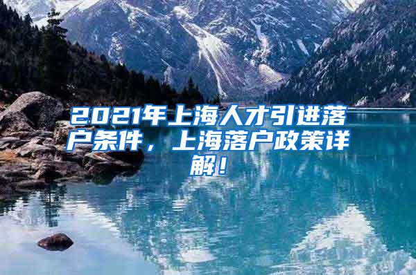 2021年上海人才引进落户条件，上海落户政策详解！