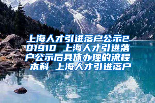 上海人才引进落户公示201910 上海人才引进落户公示后具体办理的流程 本科 上海人才引进落户