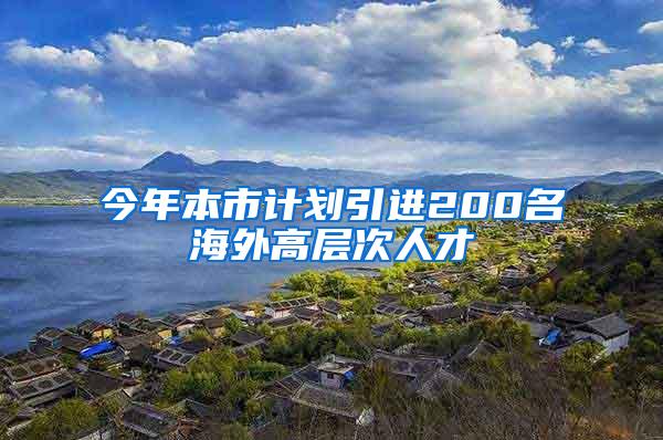 今年本市计划引进200名海外高层次人才