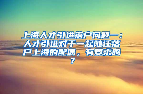 上海人才引进落户问题一：人才引进对于一起随迁落户上海的配偶，有要求吗？