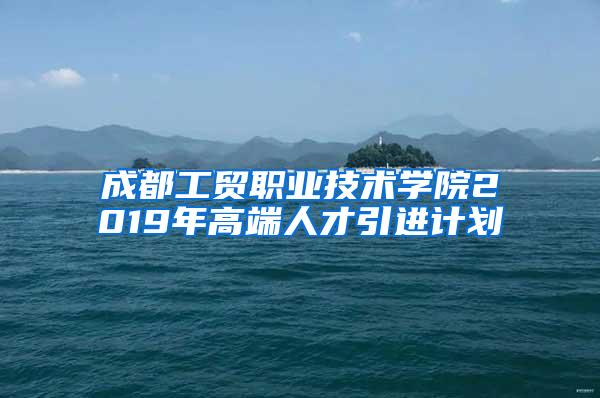 成都工贸职业技术学院2019年高端人才引进计划