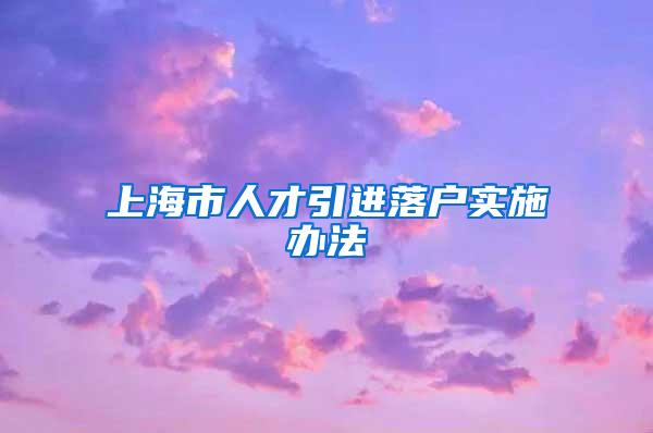 上海市人才引进落户实施办法