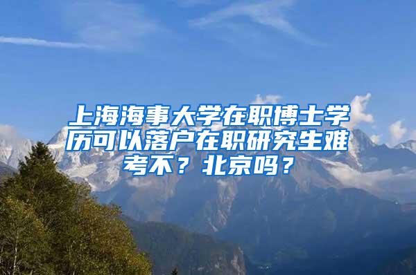 上海海事大学在职博士学历可以落户在职研究生难考不？北京吗？