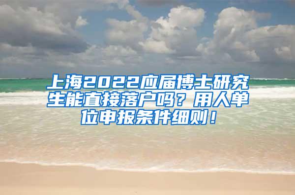 上海2022应届博士研究生能直接落户吗？用人单位申报条件细则！