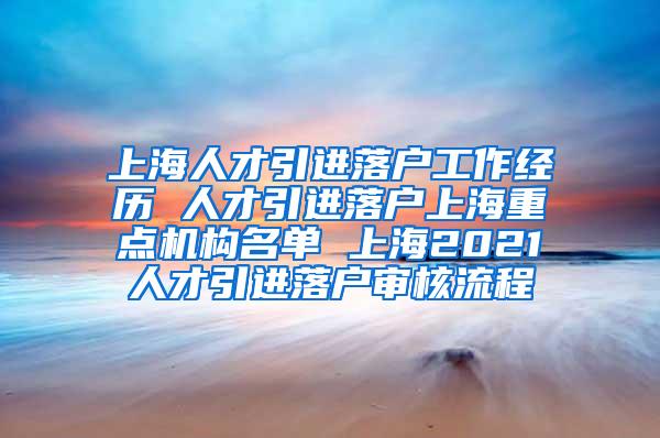 上海人才引进落户工作经历 人才引进落户上海重点机构名单 上海2021人才引进落户审核流程