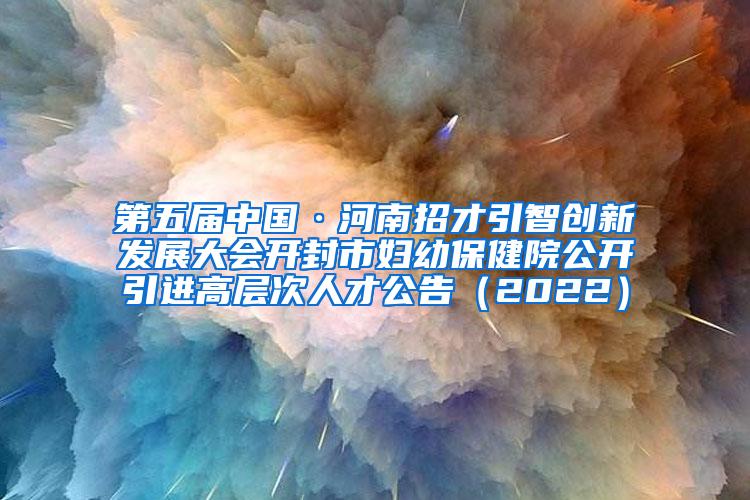 第五届中国·河南招才引智创新发展大会开封市妇幼保健院公开引进高层次人才公告（2022）