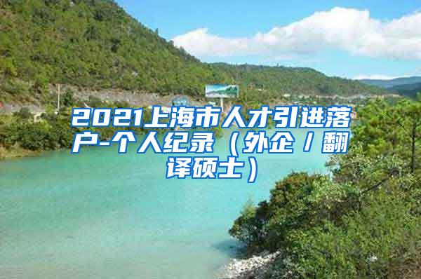 2021上海市人才引进落户-个人纪录（外企／翻译硕士）