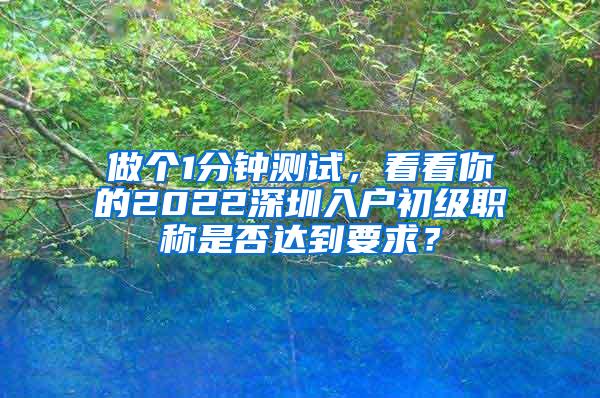 做个1分钟测试，看看你的2022深圳入户初级职称是否达到要求？